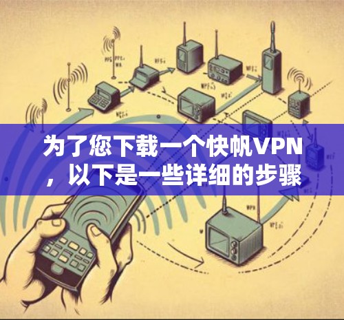 为了您下载一个快帆VPN,以下是一些详细的步骤和建议 为了您下载一个快帆VPN,以下是一些详细的步骤和建议