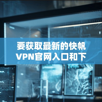 要获取最新的快帆VPN官网入口和下载链接，可以按照以下步骤操作