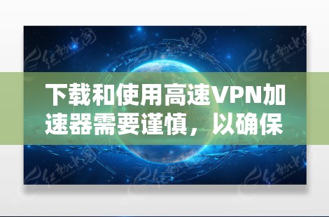下载和使用高速VPN加速器需要谨慎，以确保安全。以下是一个清晰的步骤指南