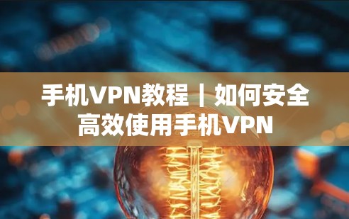 手机VPN教程|如何安全高效使用手机VPN 手机VPN教程|如何安全高效使用手机VPN