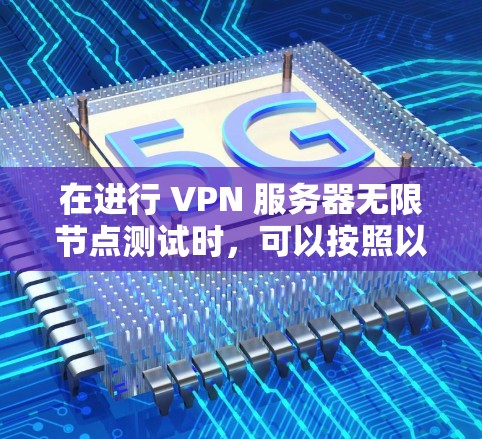 在进行 VPN 服务器无限节点测试时，可以按照以下步骤进行