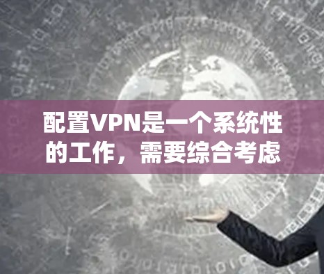 配置VPN是一个系统性的工作，需要综合考虑多个因素。以下是一个详细且清晰的指南，帮助您逐步配置VPN