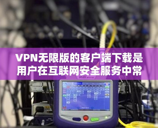 VPN无限版的客户端下载是用户在互联网安全服务中常用的工具,旨在提供可靠、安全的网络连接。以下是获取VPN无限版客户端的具体步骤 VPN无限版的客户端下载是用户在互联网安全服务中常用的工具,旨在提供可靠、安全的网络连接。以下是获取VPN无限版客户端的具体步骤