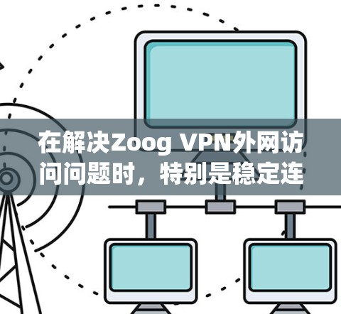 在解决Zoog VPN外网访问问题时，特别是稳定连接体验方面，可以采取以下步骤
