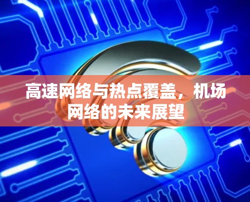 高速网络与热点覆盖,机场网络的未来展望 高速网络与热点覆盖,机场网络的未来展望