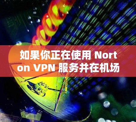 如果你正在使用 Norton VPN 服务并在机场或类似地理位置使用，以下是一些推荐的 Norton VPN 服务器，这些服务器通常位于机场或附近的热门地点