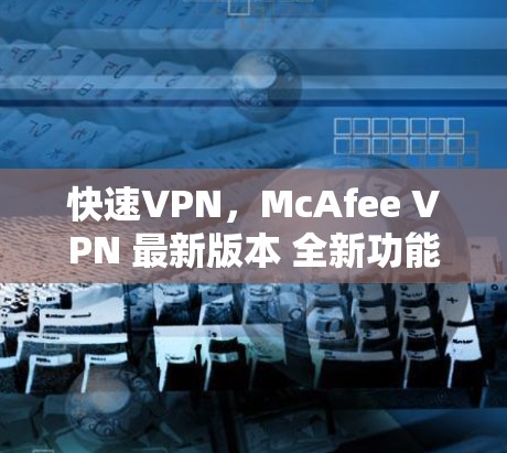快速VPN，McAfee VPN 最新版本 全新功能，最安全的网络威胁防护