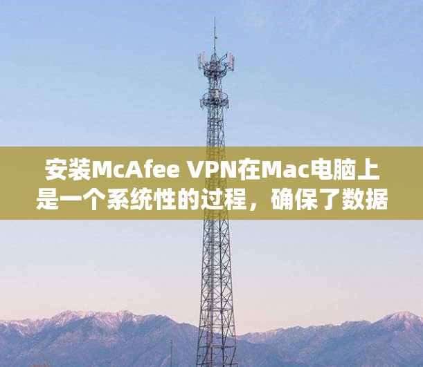 安装McAfee VPN在Mac电脑上是一个系统性的过程，确保了数据安全和加密。以下是一个详细的步骤指南