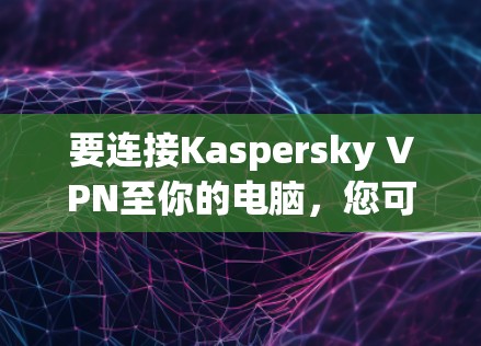 要连接Kaspersky VPN至你的电脑,您可以按照以下步骤操作 要连接Kaspersky VPN至你的电脑,您可以按照以下步骤操作
