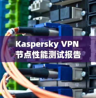 Kaspersky VPN 节点性能测试报告