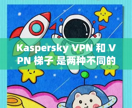 Kaspersky VPN 和 VPN <strong>梯子</strong> 是两种不同的 VPN 工具，各有其独特的功能和适用场景。以下是它们的主要区别和特点