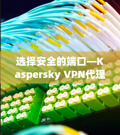 选择安全的端口—Kaspersky VPN代理配置指南