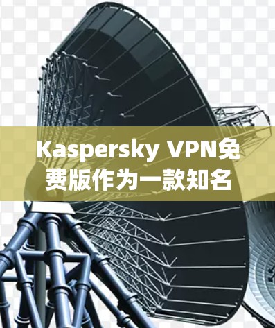 Kaspersky VPN免费版作为一款知名的网络防护软件，以其全面的功能和强大的安全性而著称。以下是对Kaspersky VPN的详细评测