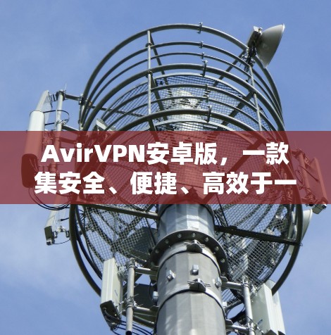 AvirVPN安卓版，一款集安全、便捷、高效于一体的手机VPN解决方案