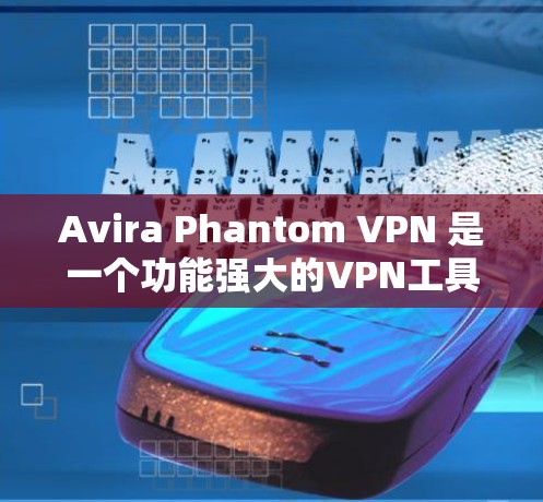 Avira Phantom VPN 是一个功能强大的VPN工具，支持多设备使用，适合需要高安全性的用户。以下是下载并使用 Avira Phantom VPN 的步骤
