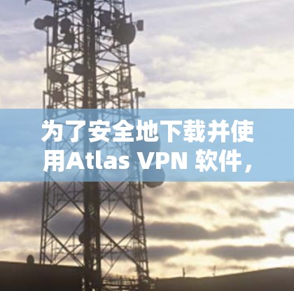 为了安全地下载并使用Atlas VPN 软件，可以按照以下步骤进行