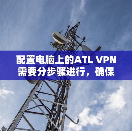 配置电脑上的ATL VPN需要分步骤进行，确保网络连接安全可靠。以下是详细的步骤指南