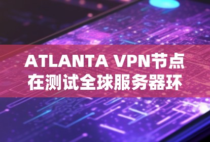 ATLANTA VPN节点在测试全球服务器环境方面扮演着重要角色，但其局限性也需要考虑进去。以下是详细的分析和总结