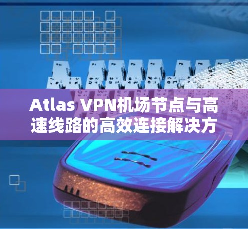 Atlas VPN机场节点与高速线路的高效连接解决方案