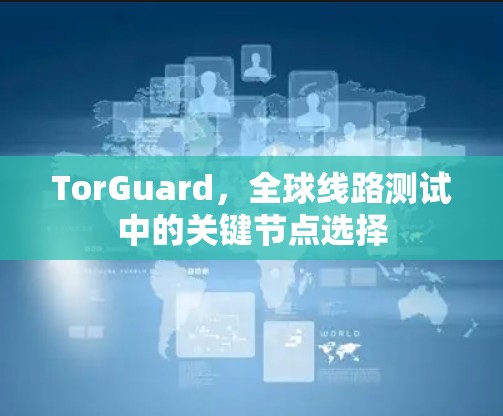 TorGuard,全球线路测试中的关键节点选择 TorGuard,全球线路测试中的关键节点选择
