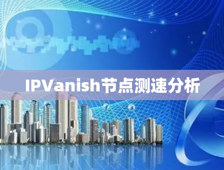 IPVanish节点测速分析 IPVanish节点测速分析