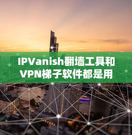 IPVanish翻墙工具和VPN<strong>梯子</strong>软件都是用于远程访问和VPN的工具，各有其独特的使用场景和连接方式。以下是对这两个工具的详细分析和总结