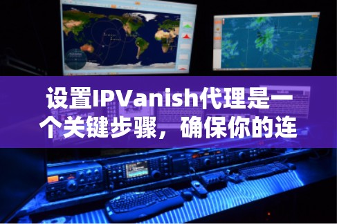 设置IPVanish代理是一个关键步骤，确保你的连接安全和高效。以下是一个结构化的指南，帮助您顺利完成设置