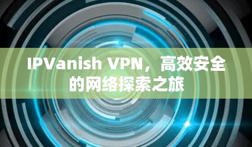 IPVanish VPN，高效安全的网络探索之旅
