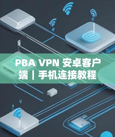 PBA VPN 安卓客户端|手机连接教程 PBA VPN 安卓客户端|手机连接教程
