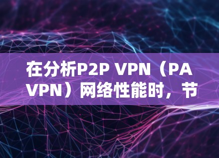 在分析P2P VPN（PA VPN）网络性能时，节点的排行和评分体系可以帮助你更好地优化网络布局。以下是一个详细的评分体系，供你参考