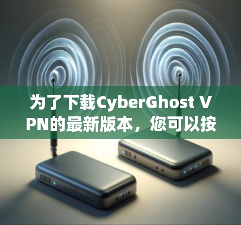 为了下载CyberGhost VPN的最新版本,您可以按照以下步骤进行操作 为了下载CyberGhost VPN的最新版本,您可以按照以下步骤进行操作