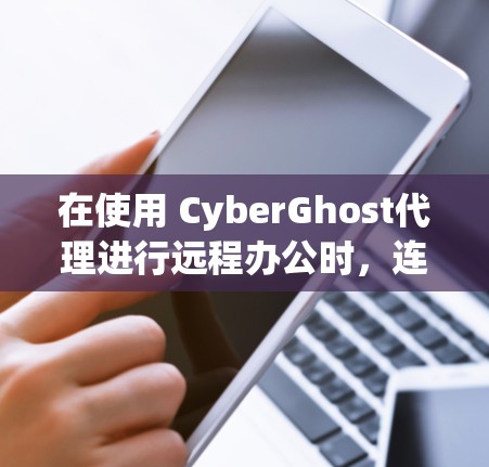 在使用 CyberGhost代理进行远程办公时,连接失败可能由多个因素导致。以下是一步步的解决方案 在使用 CyberGhost代理进行远程办公时,连接失败可能由多个因素导致。以下是一步步的解决方案