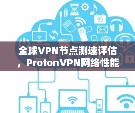 全球VPN节点测速评估，ProtonVPN网络性能分析