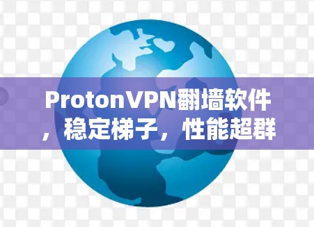 ProtonVPN翻墙软件，稳定<strong>梯子</strong>，性能超群，安全性无与伦比
