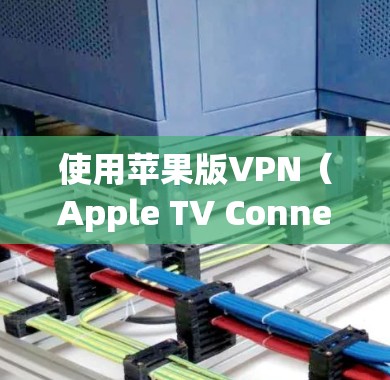 使用苹果版VPN（Apple TV Connect）连接苹果设备（如ViOS设备和iPhone、iPad等）的步骤如下