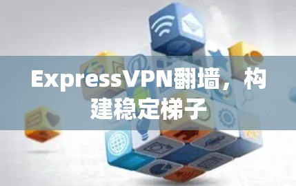 ExpressVPN翻墙，构建稳定<strong>梯子</strong>