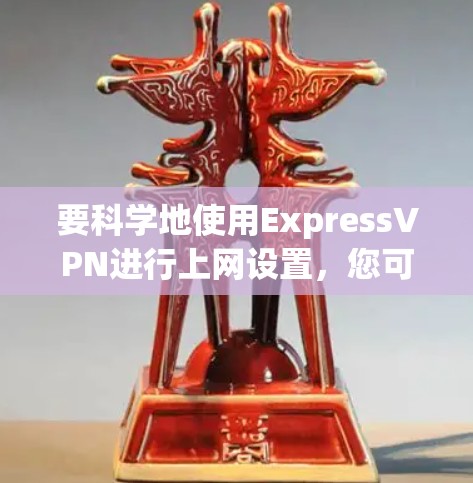 要科学地使用ExpressVPN进行上网设置,您可以按照以下步骤进行操作 要科学地使用ExpressVPN进行上网设置,您可以按照以下步骤进行操作