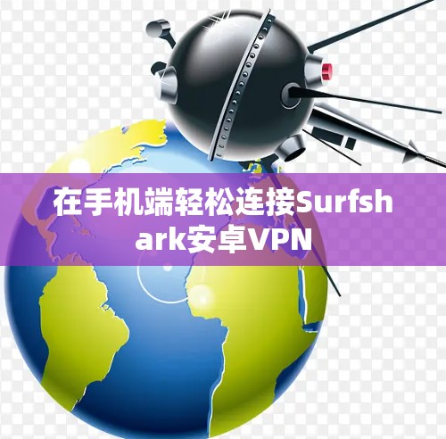 在手机端轻松连接Surfshark安卓VPN 在手机端轻松连接Surfshark安卓VPN