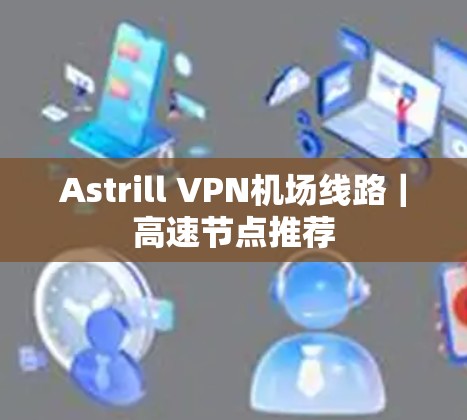 Astrill VPN机场线路|高速节点推荐 Astrill VPN机场线路|高速节点推荐