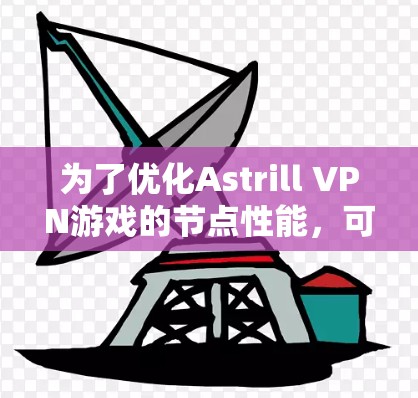 为了优化Astrill VPN游戏的节点性能，可以按照以下步骤进行调整