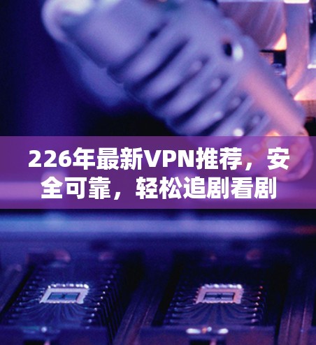 226年最新VPN推荐，安全可靠，轻松追剧看剧