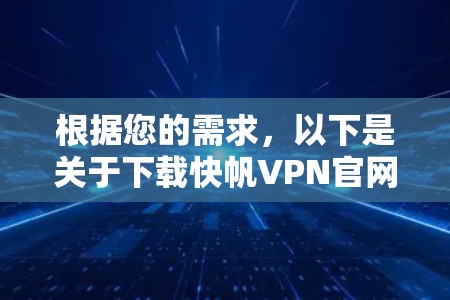 根据您的需求，以下是关于下载快帆VPN官网下载安装和高速加速器的建议