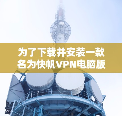 为了下载并安装一款名为快帆VPN电脑版的软件，您可以按照以下步骤进行