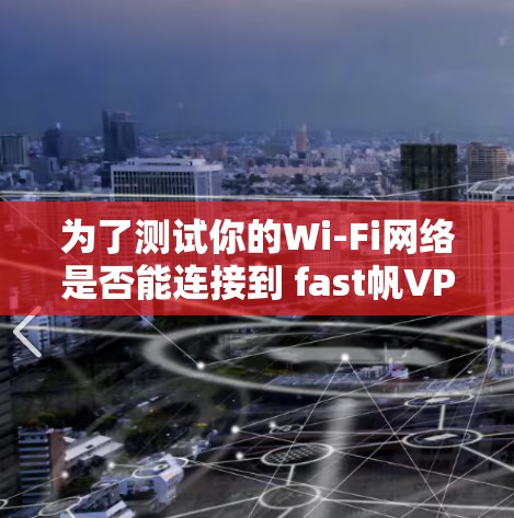 为了测试你的Wi-Fi网络是否能连接到 fast帆VPN，按照以下步骤操作