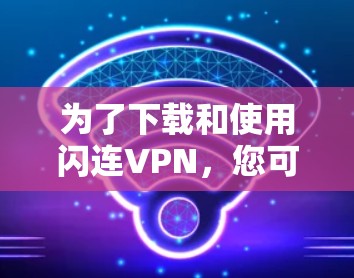 为了下载和使用闪连VPN，您可以按照以下步骤进行操作