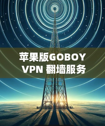 苹果版GOBOY VPN 翻墙服务，告别网络封锁，提升用户体验