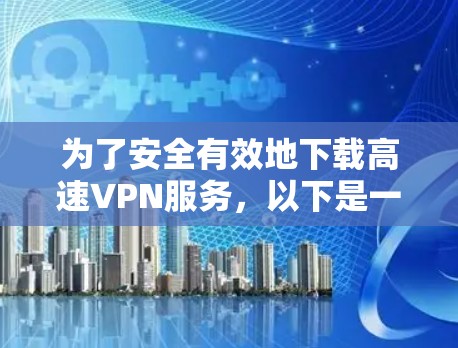 为了安全有效地下载高速VPN服务,以下是一个分步骤的建议 为了安全有效地下载高速VPN服务,以下是一个分步骤的建议