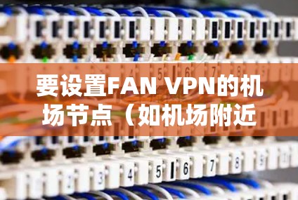 要设置FAN VPN的机场节点（如机场附近的服务器）需要按照以下步骤操作