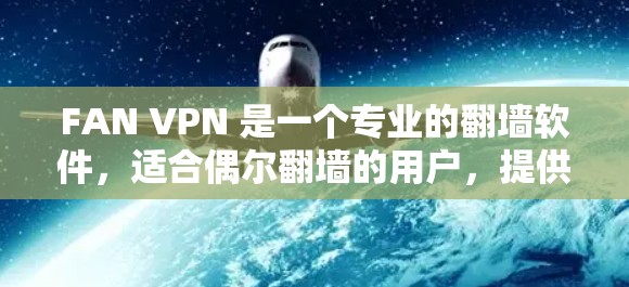 FAN VPN 是一个专业的<strong>翻墙软件</strong>，适合偶尔翻墙的用户，提供翻墙、端口翻墙和IP翻墙功能。以下是对 FAN VPN 的总结和推荐