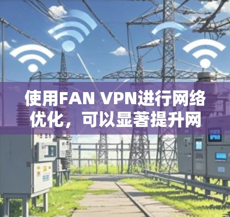 使用FAN VPN进行网络优化，可以显著提升网络的安全性和性能。以下是详细的步骤指南，帮助您高效地使用FAN VPN进行网络优化
